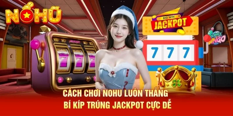 Cách Chơi NOHU Luôn Thắng - Bí Kíp Trúng Jackpot Cực Dễ