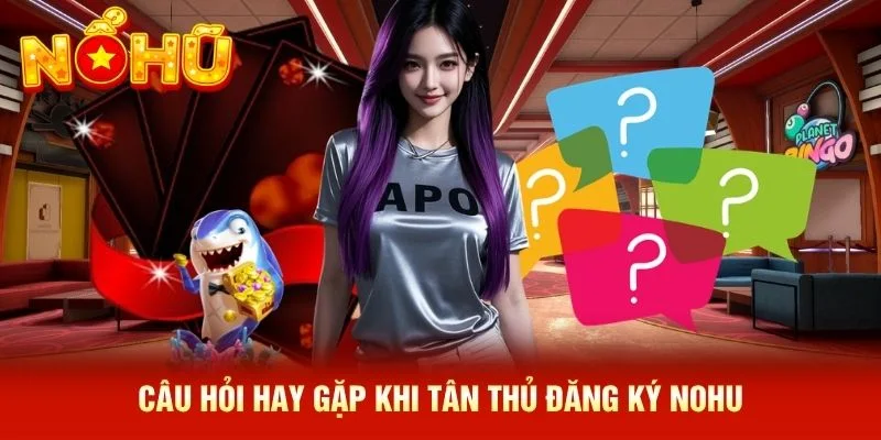 Câu hỏi hay gặp khi tân thủ đăng ký NOHU Câu hỏi hay gặp khi tân thủ đăng ký NOHU
